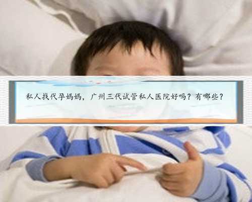 私人找代孕媽媽，广州三代试管私人医院好吗？有哪些？