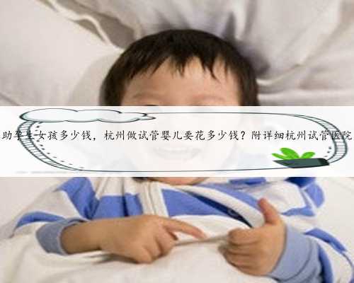 包成功杭州助孕生女孩多少钱，杭州做试管婴儿要花多少钱？附详细杭州试管医