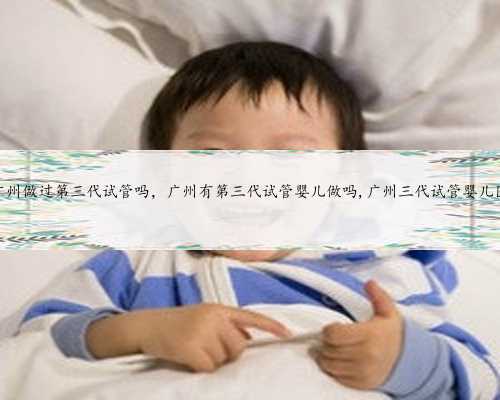 <b>有人去广州做过第三代试管吗，广州有第三代试管婴儿做吗,广州三代试管婴儿</b>