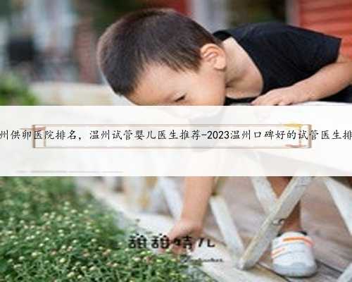 温州供卵医院排名，温州试管婴儿医生推荐-2023温州口碑好的试管医生排名