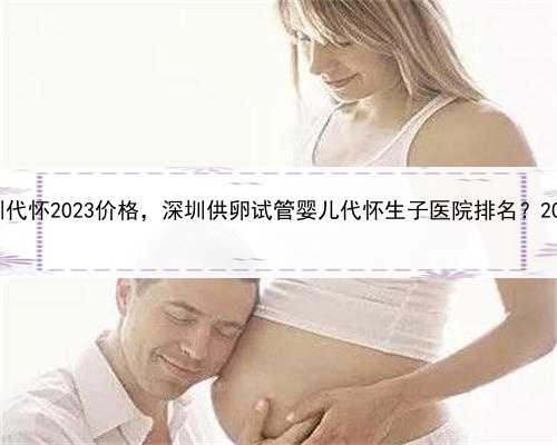 招聘代孕妈妈5名，深圳代怀2023价格，深圳供卵试管婴儿代怀生子医院排名？