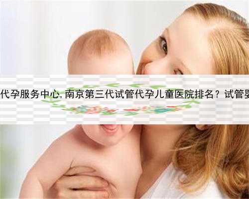 ab血型代孕，苏州代孕服务中心,南京第三代试管代孕儿童医院排名？试管婴儿