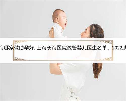 代孕为什么会失败，上海哪家做助孕好,上海长海医院试管婴儿医生名单，2022助