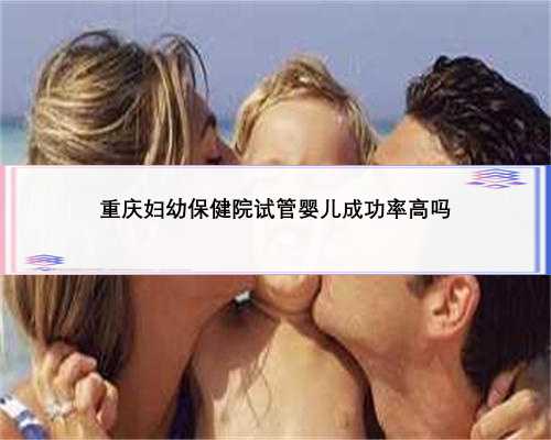 重庆妇幼保健院试管婴儿成功率高吗