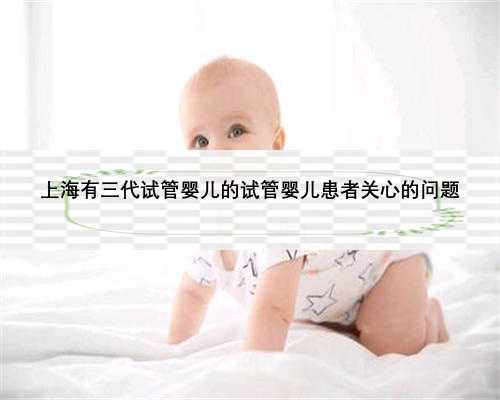 上海有三代试管婴儿的试管婴儿患者关心的问题