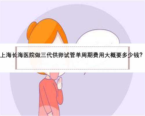 上海长海医院做三代供卵试管单周期费用大概要多少钱？
