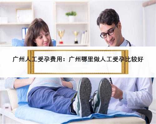 广州人工受孕费用：广州哪里做人工受孕比较好