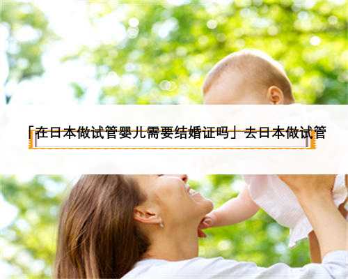 「在日本做试管婴儿需要结婚证吗」去日本做试管